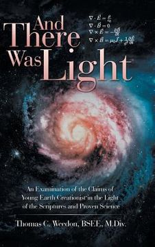 portada And There Was Light: An Examination of the Claims of Young Earth Creationist in the Light of the Scriptures and Proven Science (in English)