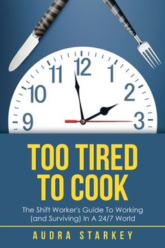 portada Too Tired to Cook: The Shift Worker's Guide to Working (And Surviving) in a 24/7 World (en Inglés)