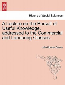 portada a lecture on the pursuit of useful knowledge, addressed to the commercial and labouring classes. (en Inglés)