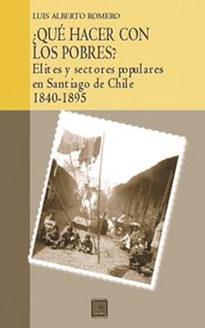 portada ¿Qué hacer con los pobres? Élites y Sectores Populares en Santiago de Chile, 1840-1895 (in Spanish)
