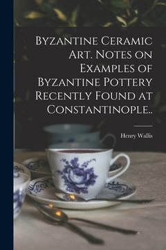 portada Byzantine Ceramic Art. Notes on Examples of Byzantine Pottery Recently Found at Constantinople.. (en Inglés)
