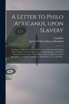 portada A Letter to Philo Africanus, Upon Slavery; in Answer to His of the 22d of November, in the General Evening Post; Together With the Opinions of Sir Joh (en Inglés)