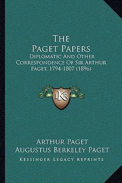 portada the paget papers: diplomatic and other correspondence of sir arthur paget, 1794-1807 (1896) (en Inglés)