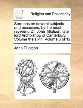portada sermons on several subjects and occasions, by the most reverend dr. john tillotson, late lord archbishop of canterbury. volume the sixth. volume 6 of (en Inglés)