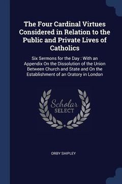 portada The Four Cardinal Virtues Considered in Relation to the Public and Private Lives of Catholics: Six Sermons for the Day: With an Appendix On the Dissol
