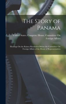 portada The Story of Panama: Hearings On the Rainey Resolution Before the Committee On Foreign Affairs of the House of Representatives (en Inglés)
