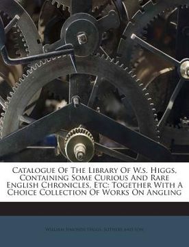 portada Catalogue of the Library of W.S. Higgs, Containing Some Curious and Rare English Chronicles, Etc: Together with a Choice Collection of Works on Anglin (en Inglés)