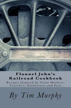 portada Flannel John's Railroad Cookbook: Recipes inspired by Train Workers, Travelers, Enthusiasts and Fans