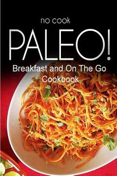 portada No-Cook Paleo! - Breakfast and On The Go Cookbook: Ultimate Caveman cookbook series, perfect companion for a low carb lifestyle, and raw diet food lif (en Inglés)