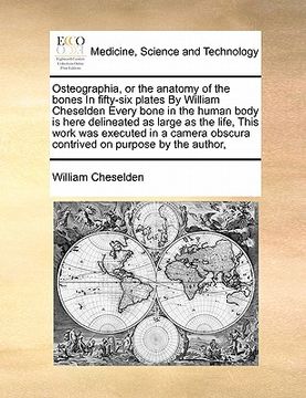 portada osteographia, or the anatomy of the bones in fifty-six plates by william cheselden every bone in the human body is here delineated as large as the lif (en Inglés)