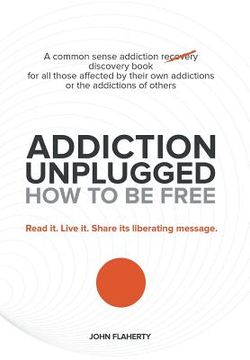 portada Addiction Unplugged: How to Be Free: A Common Sense Addiction Discovery Book for All Those Affected by Their Own Addictions or the Addictio (en Inglés)