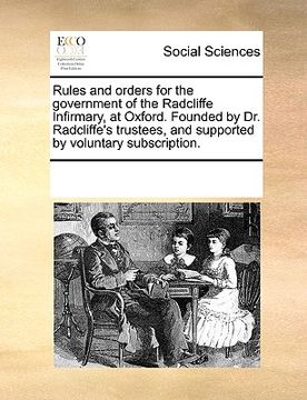 portada rules and orders for the government of the radcliffe infirmary, at oxford. founded by dr. radcliffe's trustees, and supported by voluntary subscriptio