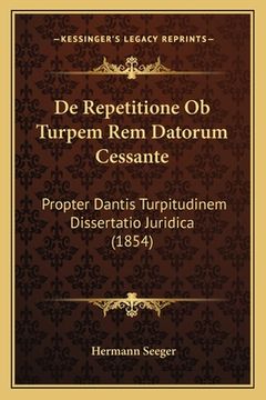 portada De Repetitione Ob Turpem Rem Datorum Cessante: Propter Dantis Turpitudinem Dissertatio Juridica (1854) (en Latin)