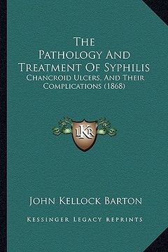 portada the pathology and treatment of syphilis: chancroid ulcers, and their complications (1868) (en Inglés)