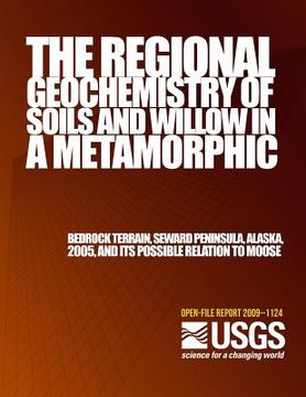 portada The Regional Geochemistry of Soils and Willow in a Metamorphic Bedrock Terrain, Seward Peninsula, Alaska, 2005, and its Possible Relation to Moose (en Inglés)