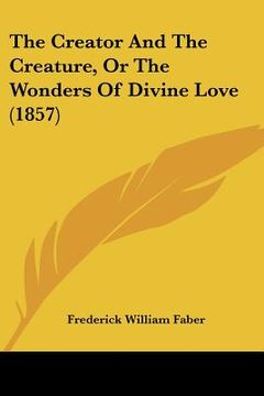 portada the creator and the creature, or the wonders of divine love (1857) (en Inglés)