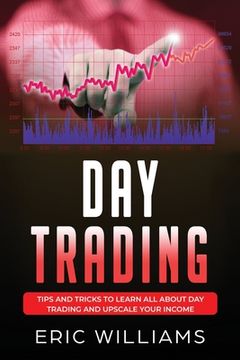 portada Day Trading: Tips and Tricks to Learn All About Day Trading and Upscale Your Income (en Inglés)