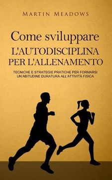 portada Come sviluppare l'autodisciplina per l'allenamento: Tecniche e strategie pratiche per formarsi un'abitudine duratura all'attività fisica (en Italiano)