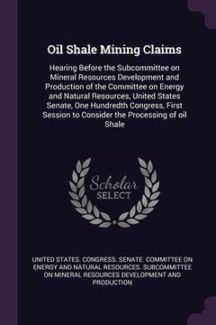 portada Oil Shale Mining Claims: Hearing Before the Subcommittee on Mineral Resources Development and Production of the Committee on Energy and Natural (en Inglés)
