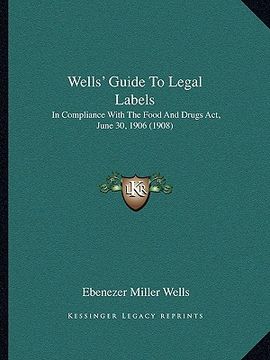 portada wells' guide to legal labels: in compliance with the food and drugs act, june 30, 1906 (19in compliance with the food and drugs act, june 30, 1906 ( (en Inglés)