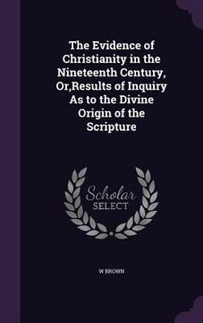 portada The Evidence of Christianity in the Nineteenth Century, Or, Results of Inquiry As to the Divine Origin of the Scripture (en Inglés)