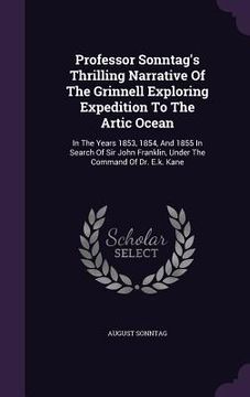 portada Professor Sonntag's Thrilling Narrative Of The Grinnell Exploring Expedition To The Artic Ocean: In The Years 1853, 1854, And 1855 In Search Of Sir Jo (en Inglés)