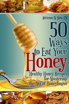 portada 50 Ways to Eat Your Honey: Healthy Honey Recipes for Mastering the Art of Honeylingus (en Inglés)