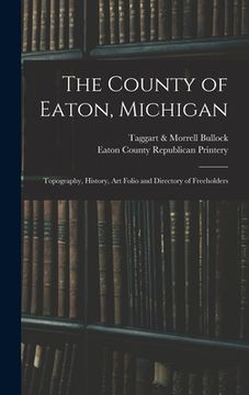 portada The County of Eaton, Michigan: Topography, History, Art Folio and Directory of Freeholders (en Inglés)