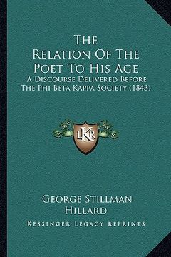 portada the relation of the poet to his age: a discourse delivered before the phi beta kappa society (1843) (en Inglés)