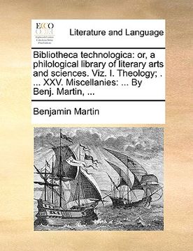 portada bibliotheca technologica: or, a philological library of literary arts and sciences. viz. i. theology; . ... xxv. miscellanies: ... by benj. mart (en Inglés)