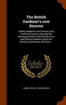 portada The British Gardener's new Director: Chiefly Adapted to the Climate of the Northern Counties: Directing the Necessary Works in the Kitchen, Fruit and