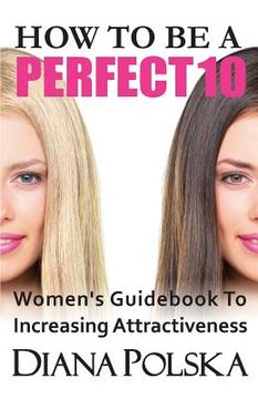 portada How to Be a Perfect 10: Women's Guidebook to Increasing Attractiveness (en Inglés)