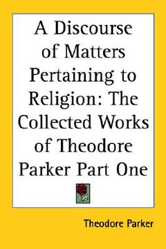 portada a discourse of matters pertaining to religion: the collected works of theodore parker part one (en Inglés)