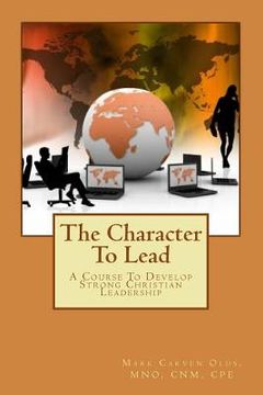 portada The Character To Lead: A Course To Develop Strong Christian Leadership (en Inglés)