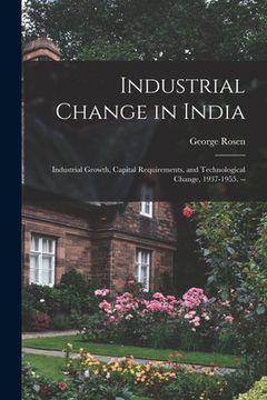 portada Industrial Change in India: Industrial Growth, Capital Requirements, and Technological Change, 1937-1955. -- (en Inglés)