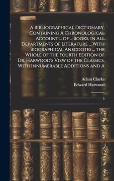 portada A Bibliographical Dictionary; Containing a Chronological Account. Of. Books, in all Departments of Literature. With Biographical Anecdotes. Classics, With Innumerable Additions and a: 5 (en Inglés)