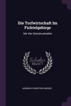 portada Die Torfwirtschaft Im Fichtelgebirge: Mit Vier Steindrucktafeln (en Inglés)