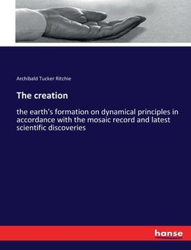 portada The creation: the earth's formation on dynamical principles in accordance with the mosaic record and latest scientific discoveries (en Inglés)