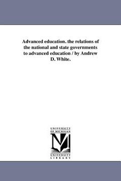 portada advanced education. the relations of the national and state governments to advanced education / by andrew d. white. (in English)