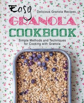 portada Easy Granola Cookbook: Delicious Granola Recipes; Simple Methods and Techniques for Cooking with Granola (2nd Edition)