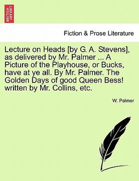 portada lecture on heads [by g. a. stevens], as delivered by mr. palmer ... a picture of the playhouse, or bucks, have at ye all. by mr. palmer. the golden da (in English)