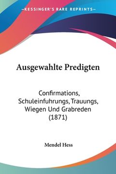 portada Ausgewahlte Predigten: Confirmations, Schuleinfuhrungs, Trauungs, Wiegen Und Grabreden (1871) (en Alemán)