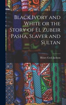 portada Black Ivory and White or the Story of el Zubeir Pasha, Slaver and Sultan (en Inglés)