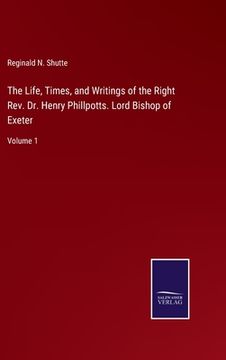 portada The Life, Times, and Writings of the Right Rev. Dr. Henry Phillpotts. Lord Bishop of Exeter: Volume 1 (en Inglés)