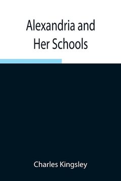 portada Alexandria and Her Schools; Four Lectures Delivered at the Philosophical Institution, Edinburgh (in English)