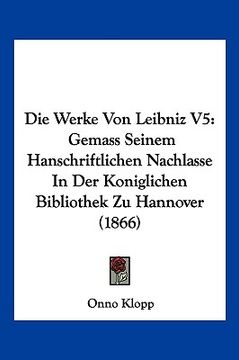 portada Die Werke Von Leibniz V5: Gemass Seinem Hanschriftlichen Nachlasse In Der Koniglichen Bibliothek Zu Hannover (1866) (en Alemán)