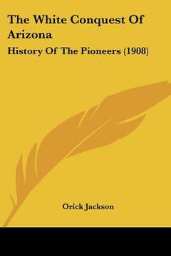 portada the white conquest of arizona: history of the pioneers (1908) (en Inglés)