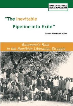 portada The Inevitable Pipeline Into Exile. Botswana's Role in the Namibian Liberation Struggle (en Inglés)