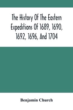portada The History Of The Eastern Expeditions Of 1689, 1690, 1692, 1696, And 1704: Against The Indians And French (en Inglés)