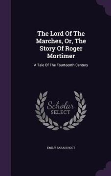 portada The Lord Of The Marches, Or, The Story Of Roger Mortimer: A Tale Of The Fourteenth Century